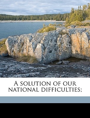 A solution of our national difficulties; Volume 1
