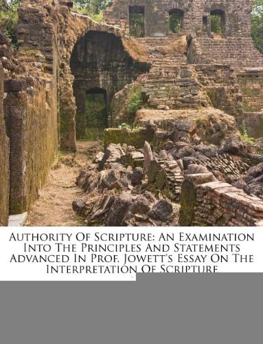 Authority Of Scripture: An Examination Into The Principles And Statements Advanced In Prof. Jowett's Essay On The Interpretation Of Scripture