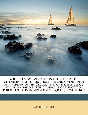 "Ground arms!" An oration delivered at the celebration of the one hundred and seventeenth anniversary of the Declaration of independence, at the ... in Independence square, July 4th, 1893