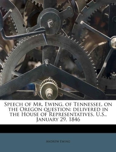 Speech of Mr. Ewing, of Tennessee, on the Oregon question: delivered in the House of Representatives, U.S., January 29, 1846
