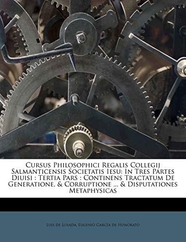 Cursus Philosophici Regalis Collegij Salmanticensis Societatis Iesu: In Tres Partes Diuisi: Tertia Pars: Continens Tractatum de Generatione, & Corrupt