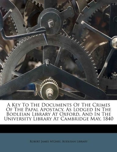 A Key To The Documents Of The Crimes Of The Papal Apostacy, As Lodged In The Bodleian Library At Oxford, And In The University Library At Cambridge May, 1840