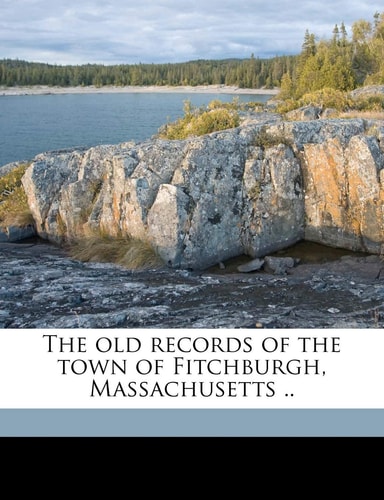 The old records of the town of Fitchburgh, Massachusetts .. Volume 7
