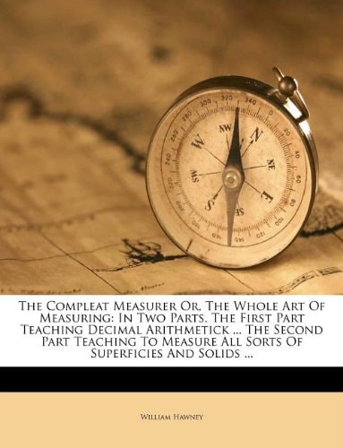 The Compleat Measurer Or, The Whole Art Of Measuring: In Two Parts. The First Part Teaching Decimal Arithmetick ... The Second Part Teaching To Measure All Sorts Of Superficies And Solids ...