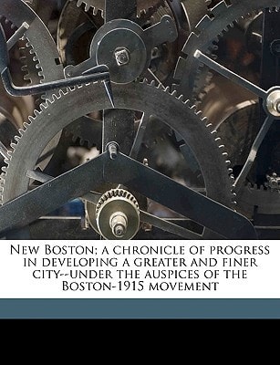 New Boston; a chronicle of progress in developing a greater and finer city--under the auspices of the Boston-1915 movement