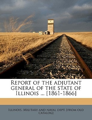 Report of the adjutant general of the state of Illinois ... [1861-1866]