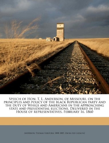 Speech of Hon. T. L. Anderson, of Missouri, on the principles and policy of the black Republican party and the duty of Whigs and Americans in the ... House of representatives, February 16, 1860
