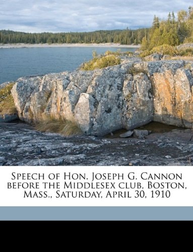 Speech of Hon. Joseph G. Cannon before the Middlesex club, Boston, Mass., Saturday, April 30, 1910 Volume 1