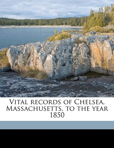 Vital records of Chelsea, Massachusetts, to the year 1850 Volume 1
