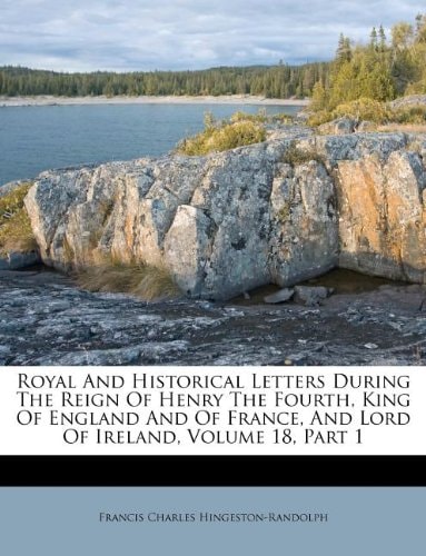 Royal And Historical Letters During The Reign Of Henry The Fourth, King Of England And Of France, And Lord Of Ireland, Volume 18, Part 1