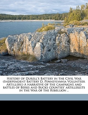 History of Durell's Battery in the Civil War (Independent Battery D, Pennsylvania Volunteer Artillery.) A narrative of the campaigns and battles of ... artillerists in the War of the Rebellion ..