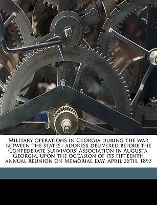 Military operations in Georgia during the war between the states: address delivered before the Confederate Survivors' Association in Augusta, Georgia, ... reunion on Memorial Day, April 26th, 1893