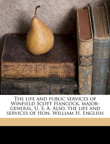 The life and public services of Winfield Scott Hancock, major-general, U. S. A. Also, the life and services of Hon. William H. English
