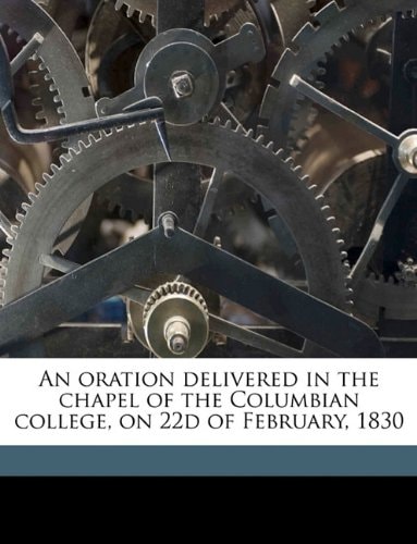 An oration delivered in the chapel of the Columbian college, on 22d of February, 1830