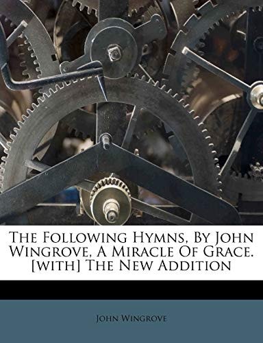 The Following Hymns, by John Wingrove, a Miracle of Grace. [with] the New Addition