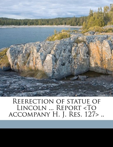 Reerection of statue of Lincoln ... Report <To accompany H. J. Res. 127> .. Volume 1