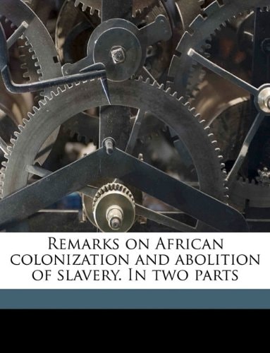 Remarks on African colonization and abolition of slavery. In two parts