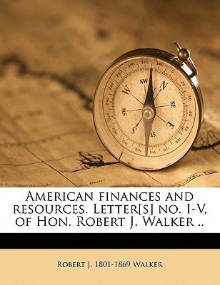 American finances and resources. Letter[s] no. I-V, of Hon. Robert J. Walker ..