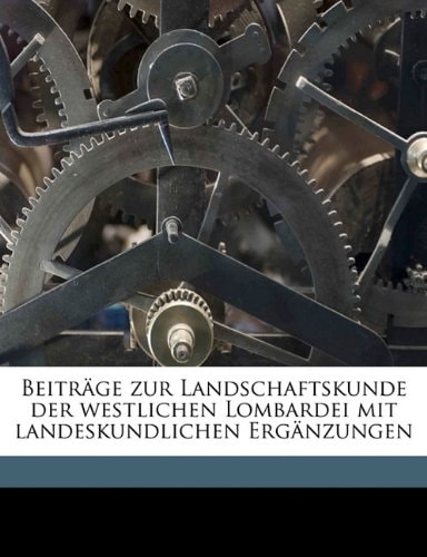 Beitrage Zur Landschaftskunde Der Westlichen Lombardei Mit Landeskundlichen Erganzungen (English and German Edition)