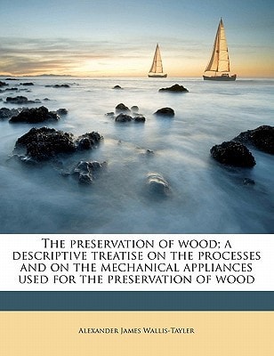 The preservation of wood; a descriptive treatise on the processes and on the mechanical appliances used for the preservation of wood