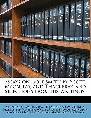 Essays on Goldsmith by Scott, Macaulay, and Thackeray, and selections from his writings;