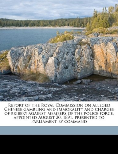 Report of the Royal Commission on alleged Chinese gambling and immorality and charges of bribery against members of the police force, appointed August 20, 1891, presented to Parliament by command