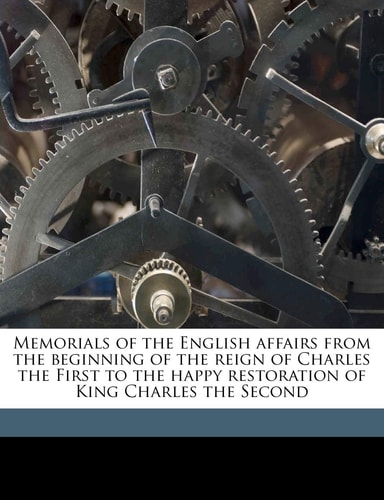 Memorials of the English affairs from the beginning of the reign of Charles the First to the happy restoration of King Charles the Second Volume 1