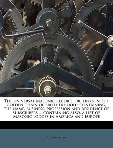 The universal Masonic record, or, links in the golden chain of brotherhood: containing, the name, business, profession and residence of subscribers ... list of Masonic lodges in America and Europe