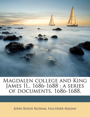 Magdalen college and King James II., 1686-1688: a series of documents, 1686-1688, Volume 6