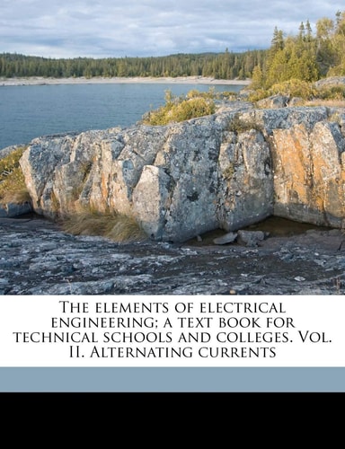 The elements of electrical engineering; a text book for technical schools and colleges. Vol. II. Alternating currents Volume 2