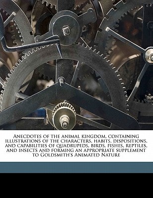 Anecdotes of the Animal Kingdom, Containing Illustrations of the Characters, Habits, Dispositions, and Capabilities of Quadrupeds, Birds, Fishes, Rept