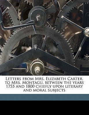 Letters from Mrs. Elizabeth Carter, to Mrs. Montagu, between the years 1755 and 1800 chiefly upon literary and moral subjects Volume 3
