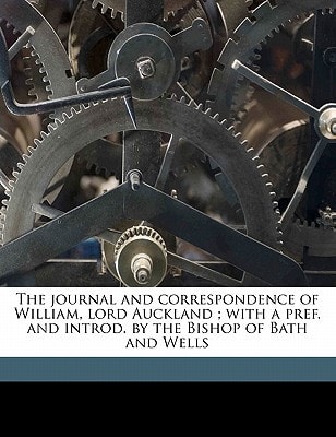 The journal and correspondence of William, lord Auckland ; with a pref. and introd. by the Bishop of Bath and Wells Volume 1
