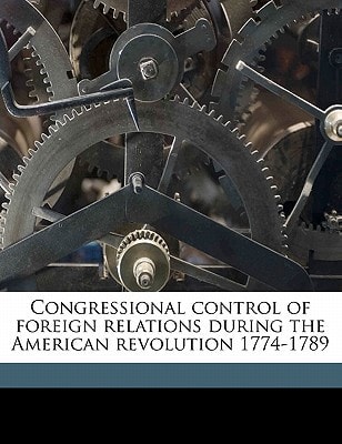 Congressional control of foreign relations during the American revolution 1774-1789