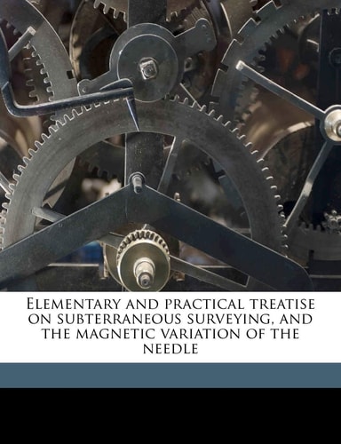 Elementary and practical treatise on subterraneous surveying, and the magnetic variation of the needle