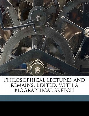 Philosophical lectures and remains. Edited, with a biographical sketch Volume 1