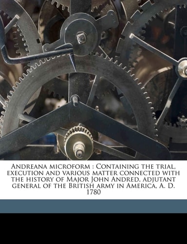 Andreana microform: Containing the trial, execution and various matter connected with the history of Major John Andred, adjutant general of the British army in America, A. D. 1780