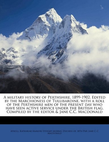 A military history of Perthshire, 1899-1902. Edited by the Marchioness of Tullibardine, with a roll of the Perthshire men of the present day who have ... Compiled by the editor & Jane C.C. Macdonald