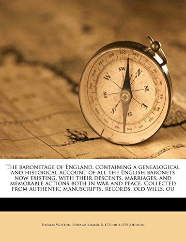 The baronetage of England, containing a genealogical and historical account of all the English baronets now existing, with their descents, marriages, ... authentic manuscripts, records, old wills, ou