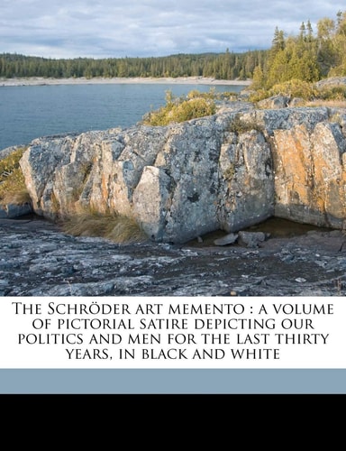 The Schröder art memento: a volume of pictorial satire depicting our politics and men for the last thirty years, in black and white