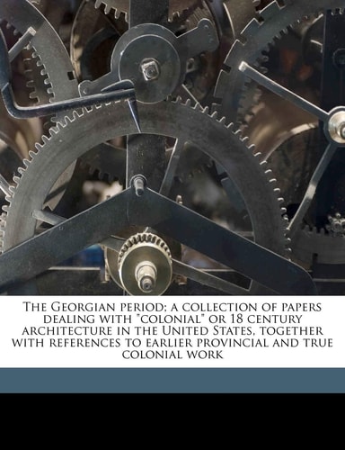 The Georgian Period; A Collection of Papers Dealing with Colonial or 18 Century Architecture in the United States, Together with References to Earlier Provincial and True Colonial Work Volume 4