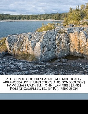 A text book of treatment (alphabetically arranged).[Pt. 1: Obstetrics and gynecology] by William Calwell, John Campbell [and] Robert Campbell, ed. by R. J. Ferguson