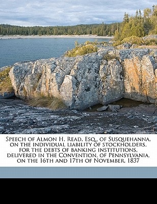 Speech of Almon H. Read, Esq., of Susquehanna, on the individual liability of stockholders, for the debts of banking institutions, delivered in the ... on the 16th and 17th of November, 1837