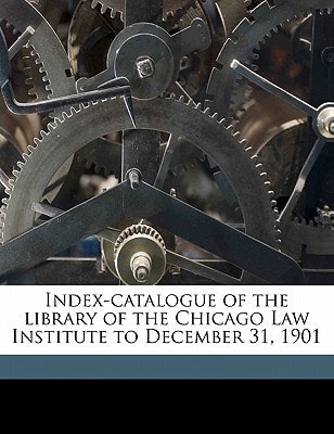 Index-catalogue of the library of the Chicago Law Institute to December 31, 1901
