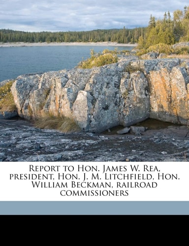 Report to Hon. James W. Rea, president, Hon. J. M. Litchfield, Hon. William Beckman, railroad commissioners