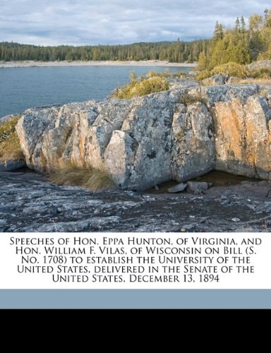 Speeches of Hon. Eppa Hunton, of Virginia, and Hon. William F. Vilas, of Wisconsin on Bill (S. No. 1708) to establish the University of the United ... of the United States, December 13, 1894
