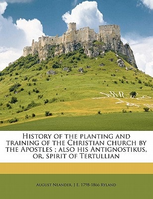History of the planting and training of the Christian church by the Apostles ; also his Antignostikus, or, spirit of Tertullian Volume 1