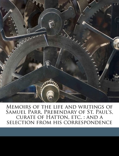 Memoirs of the life and writings of Samuel Parr, Prebendary of St. Paul's, curate of Hatton, etc.: and a selection from his correspondence