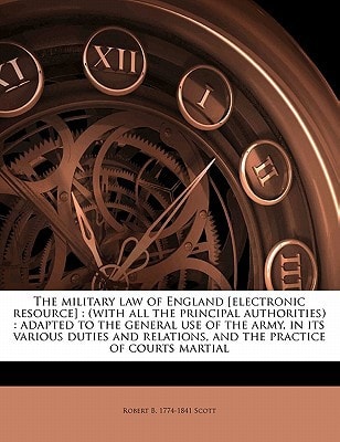 The military law of England [electronic resource]: (with all the principal authorities) : adapted to the general use of the army, in its various ... relations, and the practice of courts martial