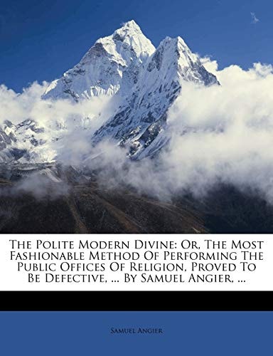 The Polite Modern Divine: Or, The Most Fashionable Method Of Performing The Public Offices Of Religion, Proved To Be Defective, ... By Samuel Angier, ...